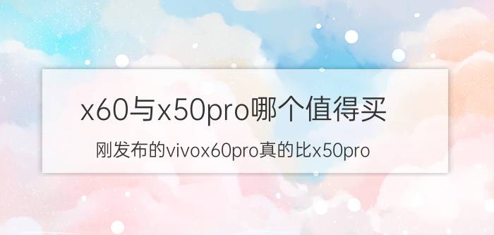 x60与x50pro哪个值得买 刚发布的vivox60pro真的比x50pro 要好吗？